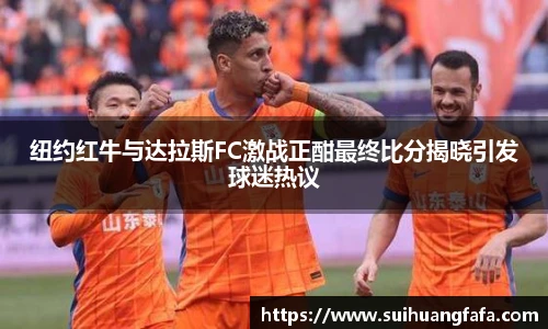纽约红牛与达拉斯FC激战正酣最终比分揭晓引发球迷热议