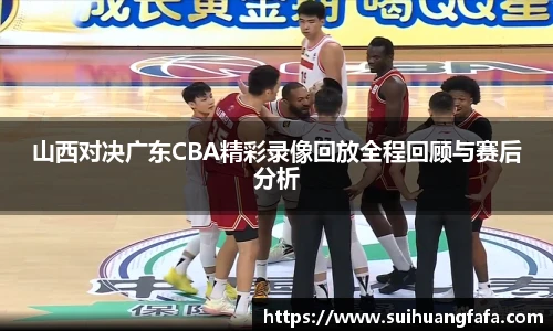 山西对决广东CBA精彩录像回放全程回顾与赛后分析