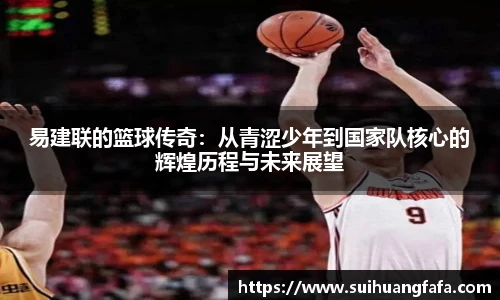 易建联的篮球传奇：从青涩少年到国家队核心的辉煌历程与未来展望