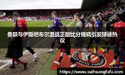 曼联与伊斯坦布尔激战正酣比分揭晓引发球迷热议