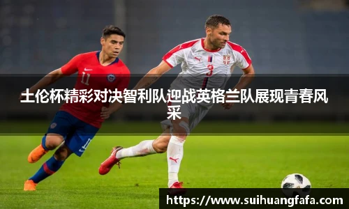 土伦杯精彩对决智利队迎战英格兰队展现青春风采