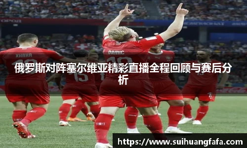 俄罗斯对阵塞尔维亚精彩直播全程回顾与赛后分析