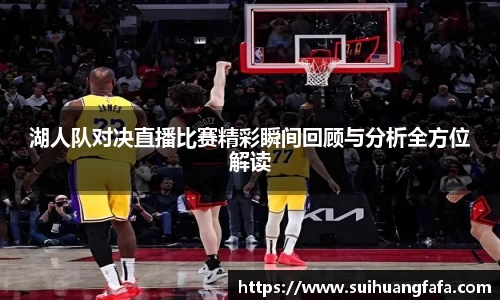 湖人队对决直播比赛精彩瞬间回顾与分析全方位解读